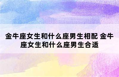 金牛座女生和什么座男生相配 金牛座女生和什么座男生合适